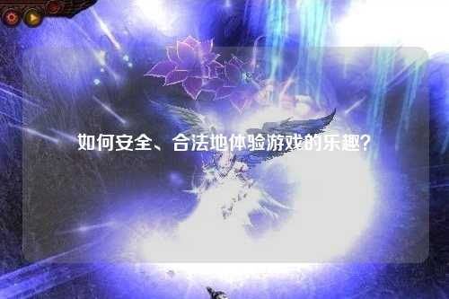 如何安全、合法地体验游戏的乐趣？